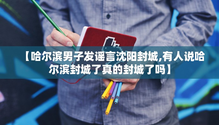 【哈尔滨男子发谣言沈阳封城,有人说哈尔滨封城了真的封城了吗】