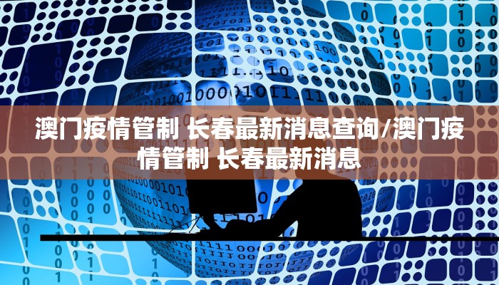 澳门疫情管制 长春最新消息查询/澳门疫情管制 长春最新消息