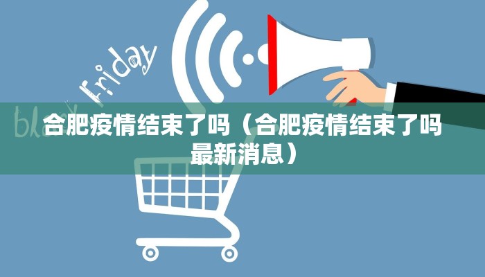 合肥疫情结束了吗（合肥疫情结束了吗最新消息）