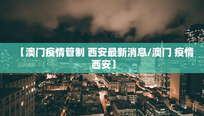 【澳门疫情管制 西安最新消息/澳门 疫情 西安】