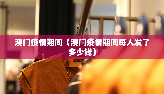 澳门疫情期间（澳门疫情期间每人发了多少钱）