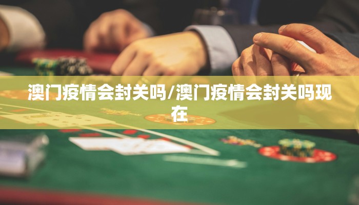 澳门疫情会封关吗/澳门疫情会封关吗现在