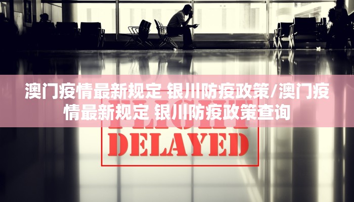 澳门疫情最新规定 银川防疫政策/澳门疫情最新规定 银川防疫政策查询