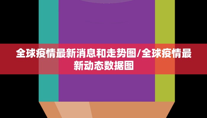 全球疫情最新消息和走势图/全球疫情最新动态数据图