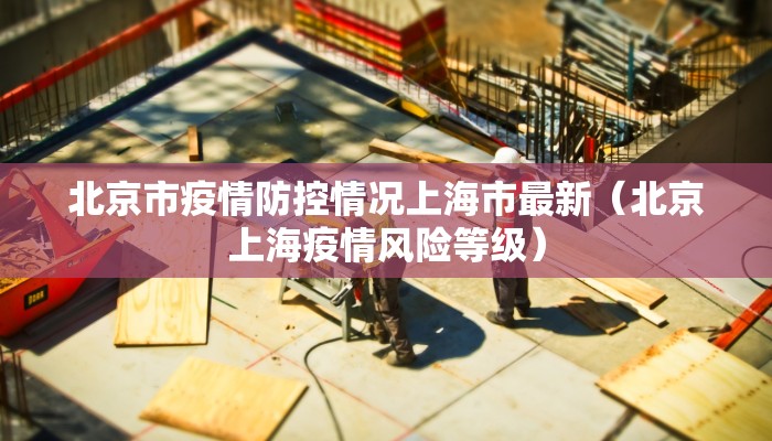 北京市疫情防控情况上海市最新（北京上海疫情风险等级）