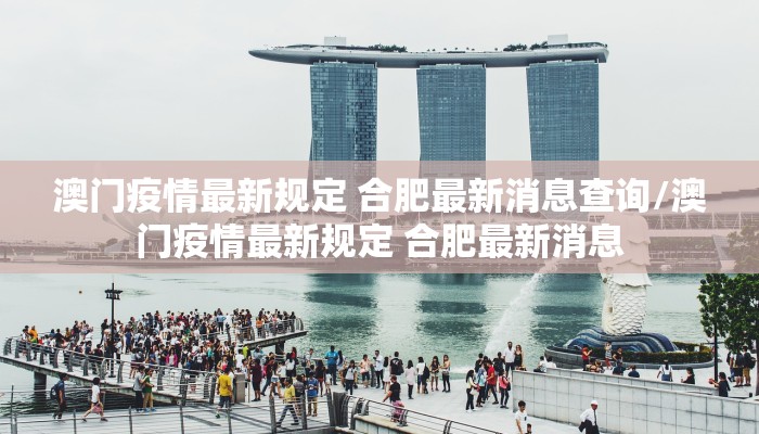 澳门疫情最新规定 合肥最新消息查询/澳门疫情最新规定 合肥最新消息 澳门疫情最新规定 合肥最新消息查询/澳门疫情最新规定 合肥最新消息