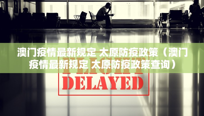 澳门疫情最新规定 太原防疫政策(澳门疫情最新规定 太原防疫政策查询) 澳门疫情最新规定 太原防疫政策(澳门疫情最新规定 太原防疫政策查询)