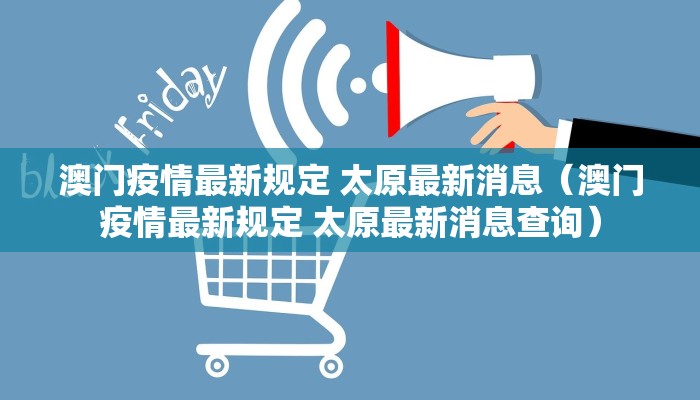 澳门疫情最新规定 太原最新消息(澳门疫情最新规定 太原最新消息查询) 澳门疫情最新规定 太原最新消息(澳门疫情最新规定 太原最新消息查询)