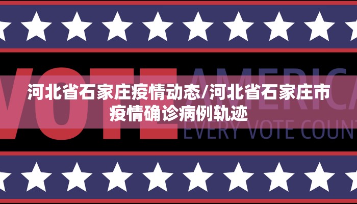 河北省石家庄疫情动态/河北省石家庄市疫情确诊病例轨迹