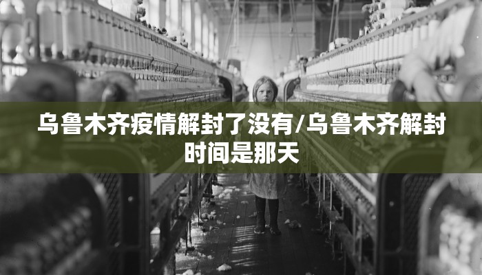 乌鲁木齐疫情解封了没有/乌鲁木齐解封时间是那天