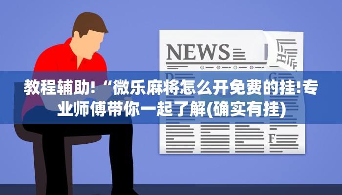教程辅助!“微乐麻将怎么开免费的挂!专业师傅带你一起了解(确实有挂)