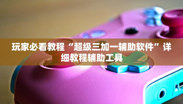 玩家必看教程“超级三加一辅助软件”详细教程辅助工具
