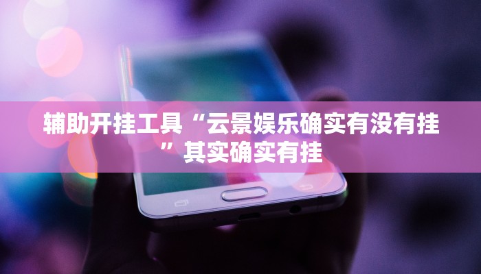 辅助开挂工具“云景娱乐确实有没有挂”其实确实有挂