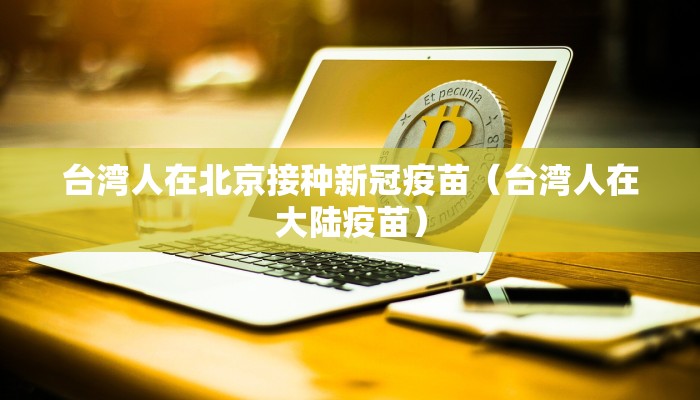台湾人在北京接种新冠疫苗（台湾人在大陆疫苗）