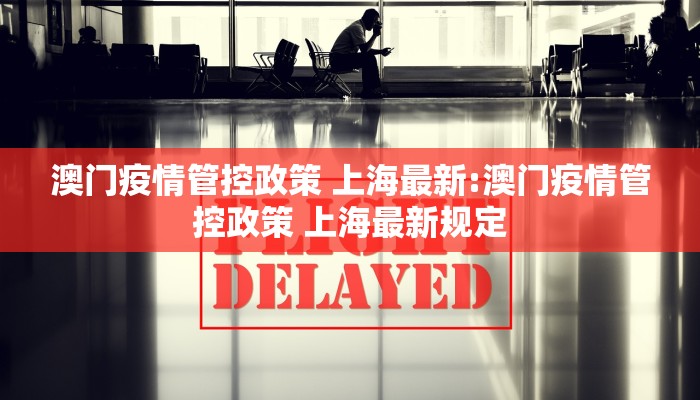 澳门疫情管控政策 上海最新:澳门疫情管控政策 上海最新规定