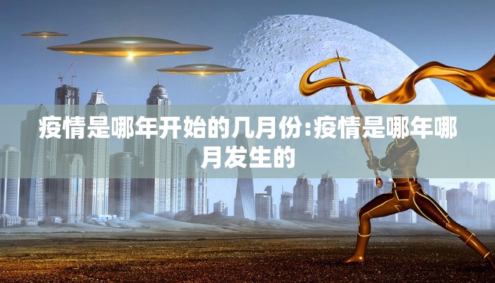 疫情是哪年开始的几月份:疫情是哪年哪月发生的