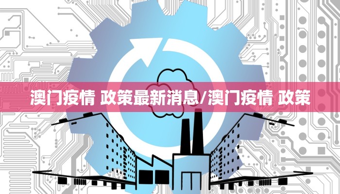 澳门疫情 政策最新消息/澳门疫情 政策 澳门疫情 政策最新消息/澳门疫情 政策