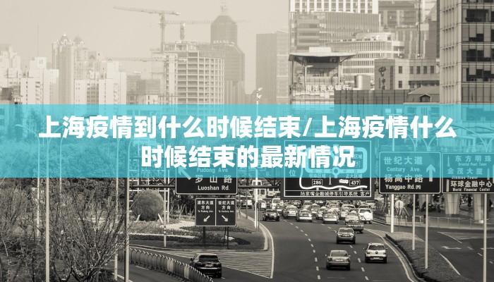 上海疫情到什么时候结束/上海疫情什么时候结束的最新情况