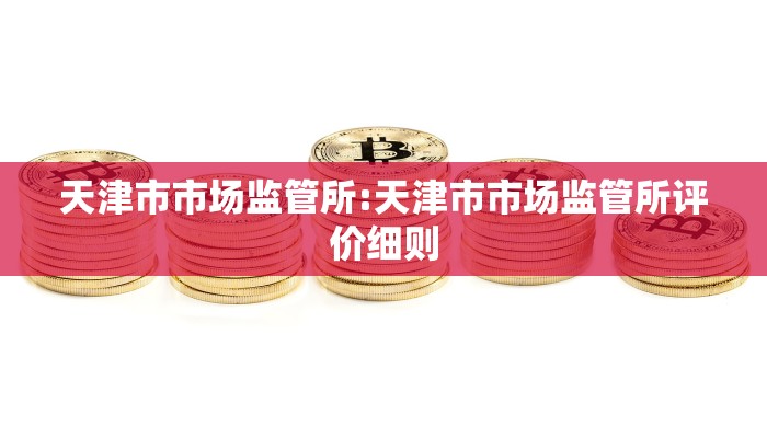 天津市市场监管所:天津市市场监管所评价细则