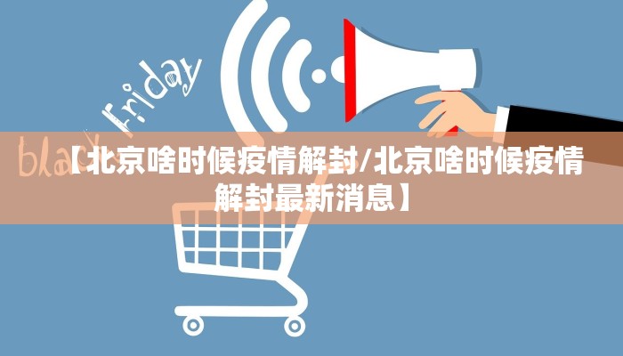 【北京啥时候疫情解封/北京啥时候疫情解封最新消息】