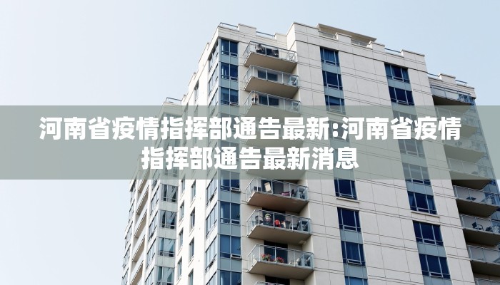 河南省疫情指挥部通告最新:河南省疫情指挥部通告最新消息 河南省疫情指挥部通告最新:河南省疫情指挥部通告最新消息