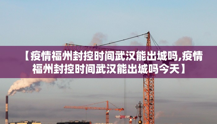 【疫情福州封控时间武汉能出城吗,疫情福州封控时间武汉能出城吗今天】