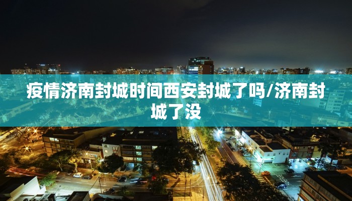 疫情济南封城时间西安封城了吗/济南封城了没