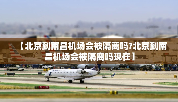 【北京到南昌机场会被隔离吗?北京到南昌机场会被隔离吗现在】