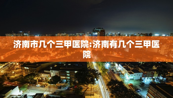 济南市几个三甲医院:济南有几个三甲医院
