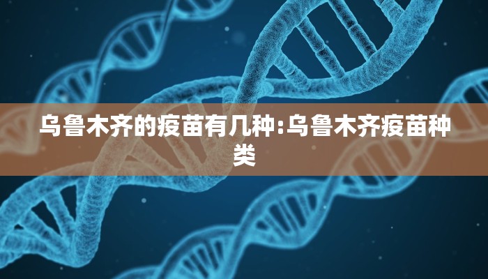乌鲁木齐的疫苗有几种:乌鲁木齐疫苗种类