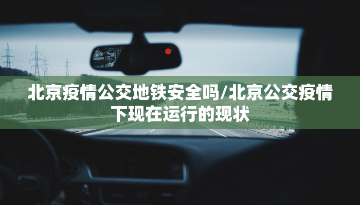 北京疫情公交地铁安全吗/北京公交疫情下现在运行的现状