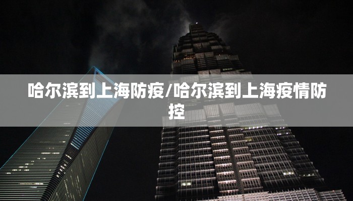 哈尔滨到上海防疫/哈尔滨到上海疫情防控