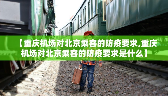 【重庆机场对北京乘客的防疫要求,重庆机场对北京乘客的防疫要求是什么】