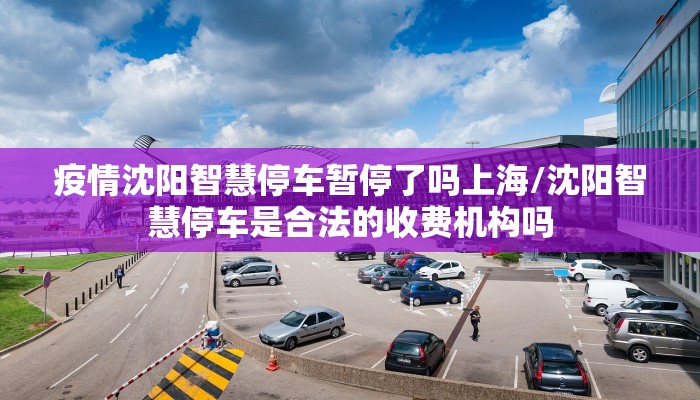 疫情沈阳智慧停车暂停了吗上海/沈阳智慧停车是合法的收费机构吗