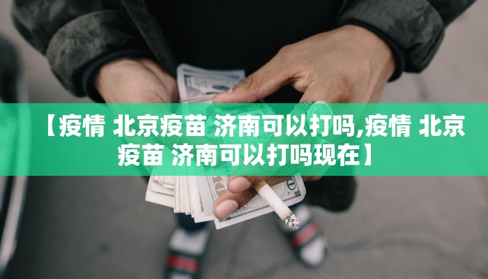 【疫情 北京疫苗 济南可以打吗,疫情 北京疫苗 济南可以打吗现在】