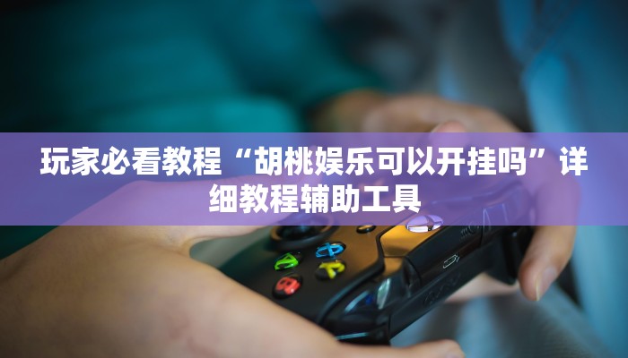 玩家必看教程“胡桃娱乐可以开挂吗”详细教程辅助工具