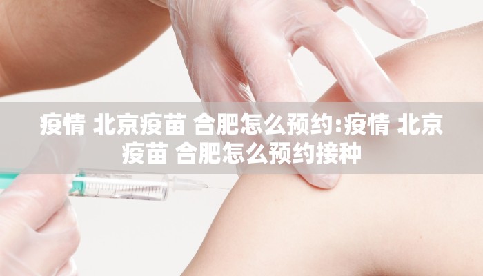 疫情 北京疫苗 合肥怎么预约:疫情 北京疫苗 合肥怎么预约接种