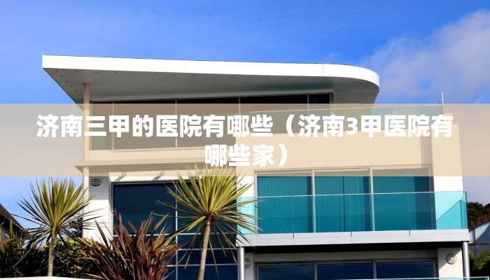 济南三甲的医院有哪些（济南3甲医院有哪些家）