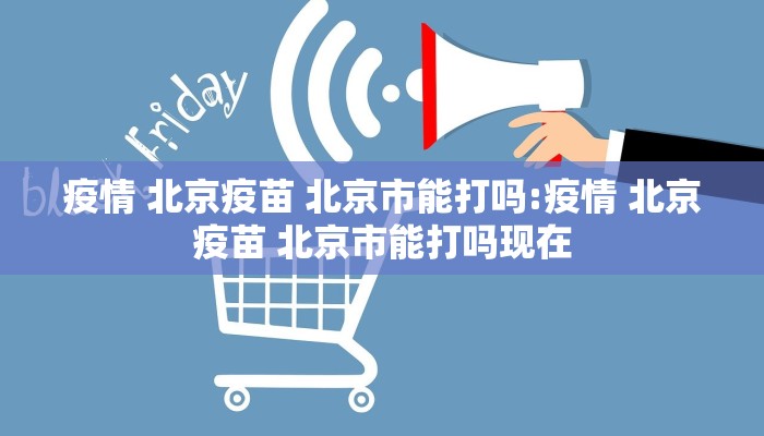 疫情 北京疫苗 北京市能打吗:疫情 北京疫苗 北京市能打吗现在
