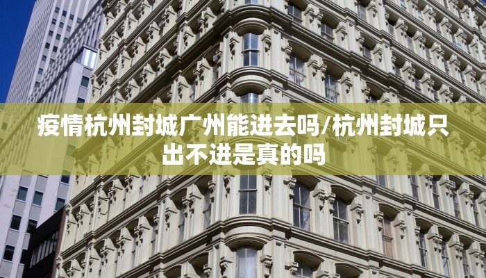 疫情杭州封城广州能进去吗/杭州封城只出不进是真的吗