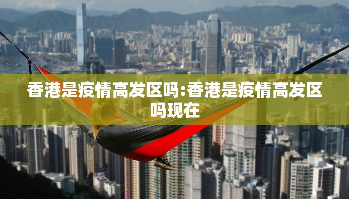 香港是疫情高发区吗:香港是疫情高发区吗现在