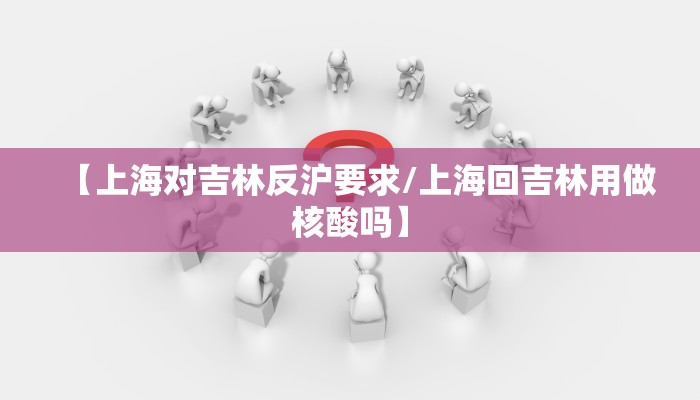【上海对吉林反沪要求/上海回吉林用做核酸吗】