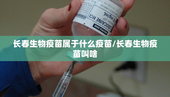 长春生物疫苗属于什么疫苗/长春生物疫苗叫啥