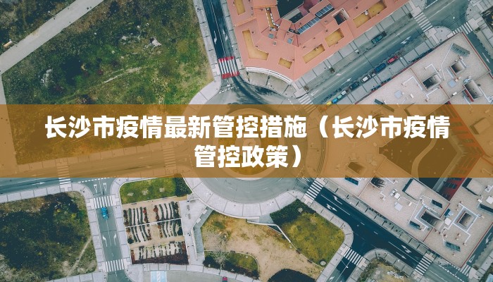 长沙市疫情最新管控措施（长沙市疫情管控政策）