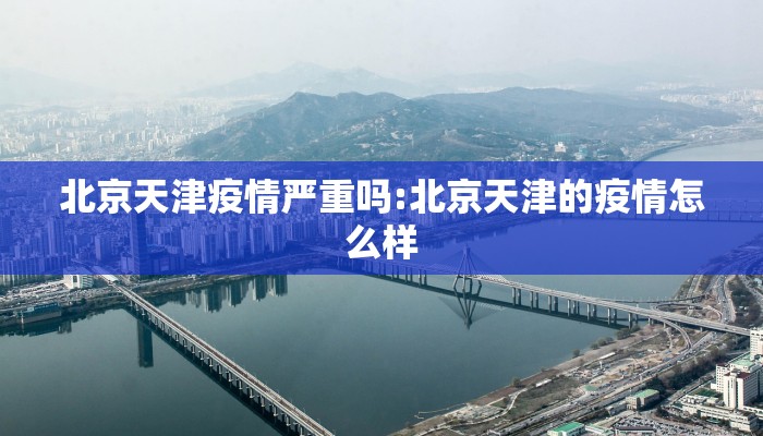 北京天津疫情严重吗:北京天津的疫情怎么样