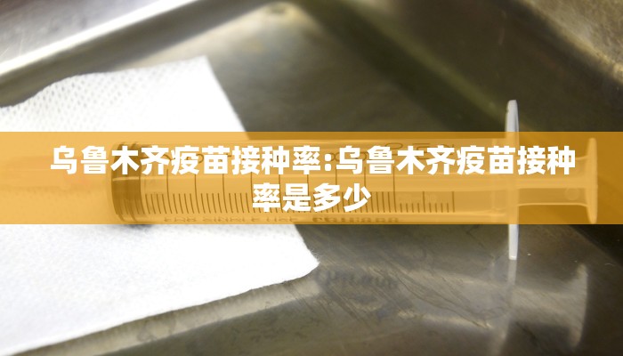乌鲁木齐疫苗接种率:乌鲁木齐疫苗接种率是多少