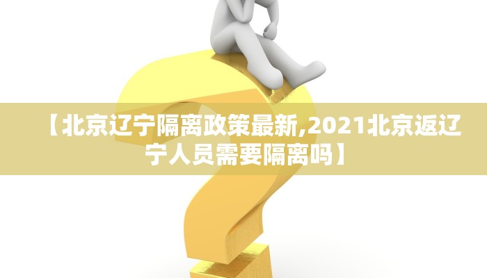 【北京辽宁隔离政策最新,2021北京返辽宁人员需要隔离吗】