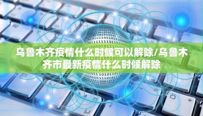 乌鲁木齐疫情什么时候可以解除/乌鲁木齐市最新疫情什么时候解除