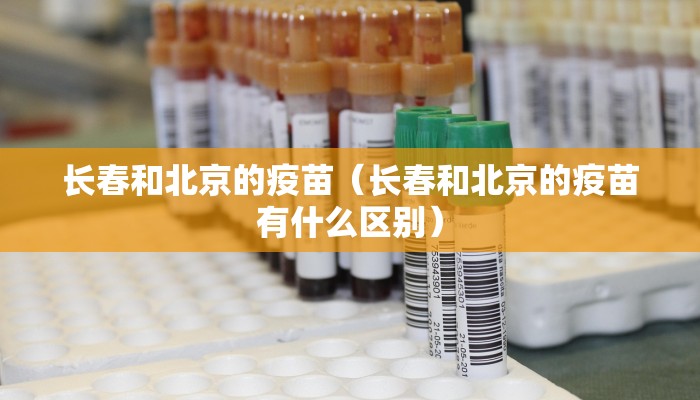 长春和北京的疫苗（长春和北京的疫苗有什么区别）