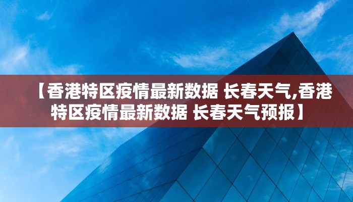 【香港特区疫情最新数据 长春天气,香港特区疫情最新数据 长春天气预报】